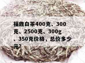 福鼎白茶400克、300克、2500克、300g、350克价格，总价多少元？