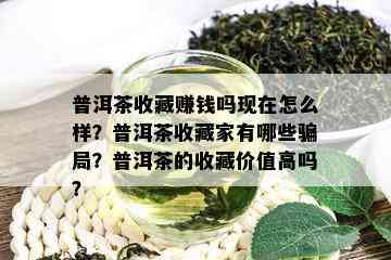 普洱茶收藏赚钱吗现在怎么样？普洱茶收藏家有哪些骗局？普洱茶的收藏价值高吗？