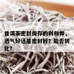 普洱茶密封保存的利和弊，透气好还是密封好？能否转化？