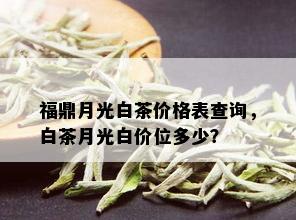 福鼎月光白茶价格表查询，白茶月光白价位多少？