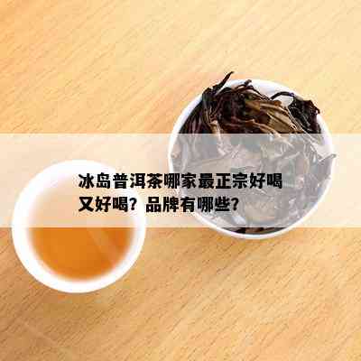 冰岛普洱茶哪家最正宗好喝又好喝？品牌有哪些？