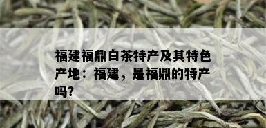 福建福鼎白茶特产及其特色产地：福建，是福鼎的特产吗？