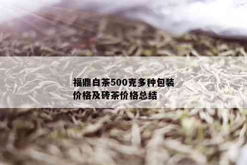 福鼎白茶500克多种包装价格及砖茶价格总结