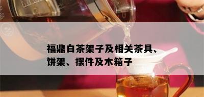 福鼎白茶架子及相关茶具、饼架、摆件及木箱子