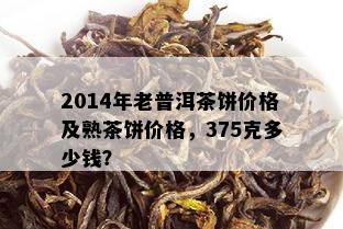 2014年老普洱茶饼价格及熟茶饼价格，375克多少钱？