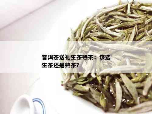 普洱茶送礼生茶熟茶：该选生茶还是熟茶？