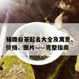 福鼎白茶起名大全及寓意、价格、图片——完整指南