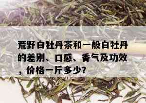 荒野白牡丹茶和一般白牡丹的差别、口感、香气及功效，价格一斤多少？