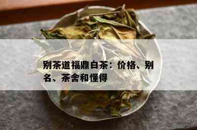 别茶道福鼎白茶：价格、别名、茶舍和懂得