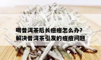 喝普洱茶后长痘痘怎么办？解决普洱茶引发的痘痘问题