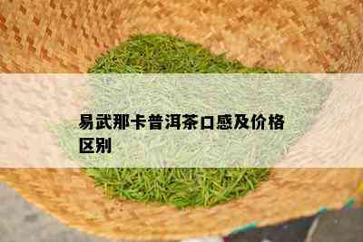 易武那卡普洱茶口感及价格区别