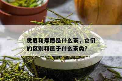 贡眉和寿眉是什么茶，它们的区别和属于什么茶类？