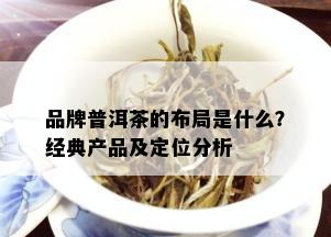 品牌普洱茶的布局是什么？经典产品及定位分析