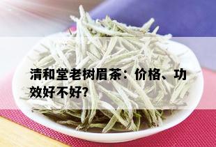 清和堂老树眉茶：价格、功效好不好？