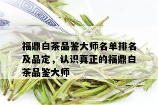 福鼎白茶品鉴大师名单排名及品定，认识真正的福鼎白茶品鉴大师