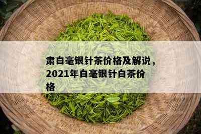 肃白毫银针茶价格及解说，2021年白毫银针白茶价格