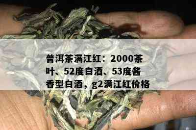 普洱茶满江红：2000茶叶、52度白、53度酱香型白，g2满江红价格