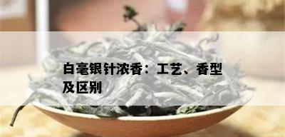 白毫银针浓香：工艺、香型及区别