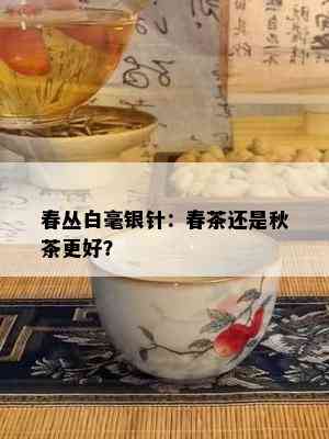 春丛白毫银针：春茶还是秋茶更好？