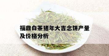 福鼎白茶猪年大吉念饼产量及价格分析