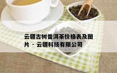 云疆古树普洱茶价格表及图片 - 云疆科技有限公司