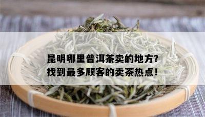 昆明哪里普洱茶卖的地方？找到最多顾客的卖茶热点！