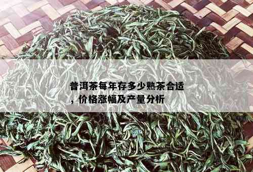 普洱茶每年存多少熟茶合适，价格涨幅及产量分析