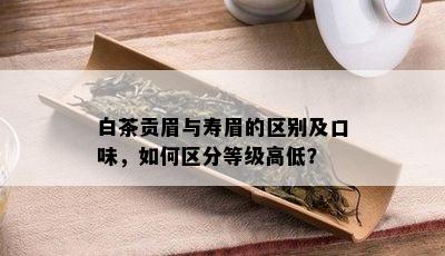 白茶贡眉与寿眉的区别及口味，如何区分等级高低？