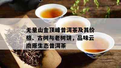 无量山金顶峰普洱茶及其价格、古树与老树饼，品味云南原生态普洱茶