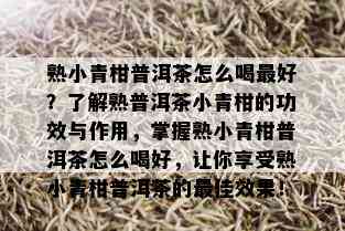 熟小青柑普洱茶怎么喝更好？了解熟普洱茶小青柑的功效与作用，掌握熟小青柑普洱茶怎么喝好，让你享受熟小青柑普洱茶的更佳效果！