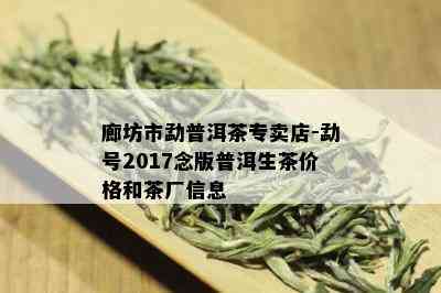 廊坊市勐普洱茶专卖店-勐号2017念版普洱生茶价格和茶厂信息