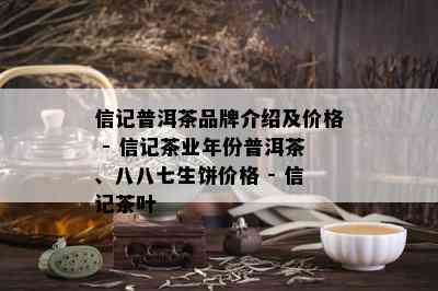 信记普洱茶品牌介绍及价格 - 信记茶业年份普洱茶、八八七生饼价格 - 信记茶叶