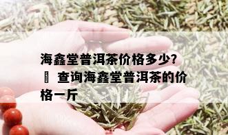 海鑫堂普洱茶价格多少？ – 查询海鑫堂普洱茶的价格一斤