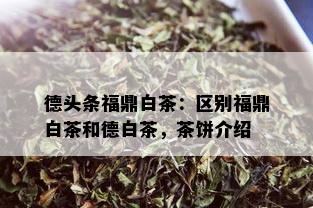 德头条福鼎白茶：区别福鼎白茶和德白茶，茶饼介绍