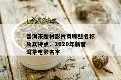 普洱茶题材影片有哪些名称及其特点，2020年新普洱茶电影名字