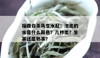 福鼎白茶风生水起：泡出的水是什么颜色？几秒出？生茶还是熟茶？