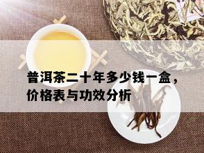 普洱茶二十年多少钱一盒，价格表与功效分析