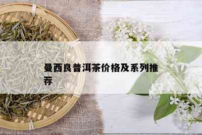 曼西良普洱茶价格及系列推荐