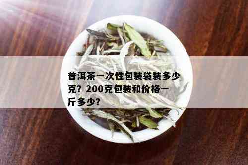 普洱茶一次性包装袋装多少克？200克包装和价格一斤多少？