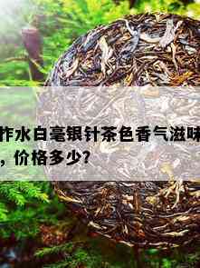 柞水白毫银针茶色香气滋味，价格多少？