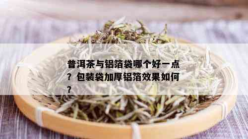 普洱茶与铝箔袋哪个好一点？包装袋加厚铝箔效果如何？