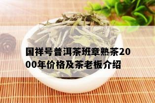 国祥号普洱茶班章熟茶2000年价格及茶老板介绍