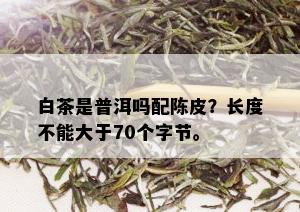 白茶是普洱吗配陈皮？长度不能大于70个字节。