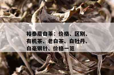 裕泰眉白茶：价格、区别、有机茶、老白茶、白牡丹、白毫银针、价格一览