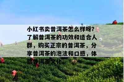 小红书卖普洱茶怎么样呀？了解普洱茶的功效和适合人群，购买正宗的普洱茶，分享普洱茶的泡法和口感，体验普洱茶文化。