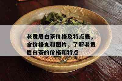 老贡眉白茶价格及特点表，含价格丸和图片，了解老贡眉白茶的价格和特点