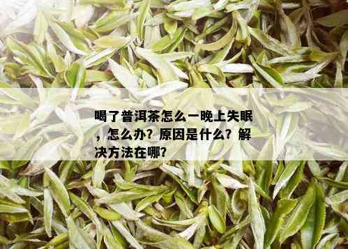 喝了普洱茶怎么一晚上失眠，怎么办？原因是什么？解决方法在哪？