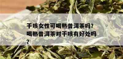 干咳女性可喝熟普洱茶吗？喝熟普洱茶对干咳有好处吗？