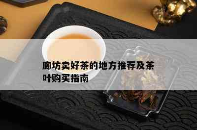 廊坊卖好茶的地方推荐及茶叶购买指南