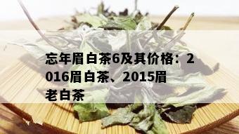 忘年眉白茶6及其价格：2016眉白茶、2015眉老白茶